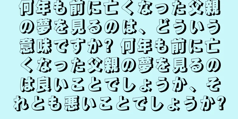 何年も前に亡くなった父親の夢を見るのは、どういう意味ですか? 何年も前に亡くなった父親の夢を見るのは良いことでしょうか、それとも悪いことでしょうか?