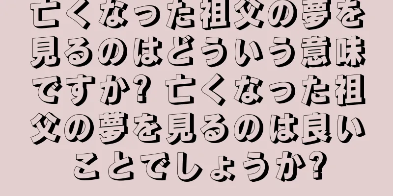 亡くなった祖父の夢を見るのはどういう意味ですか? 亡くなった祖父の夢を見るのは良いことでしょうか?