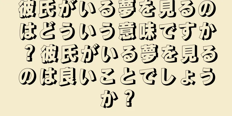 彼氏がいる夢を見るのはどういう意味ですか？彼氏がいる夢を見るのは良いことでしょうか？