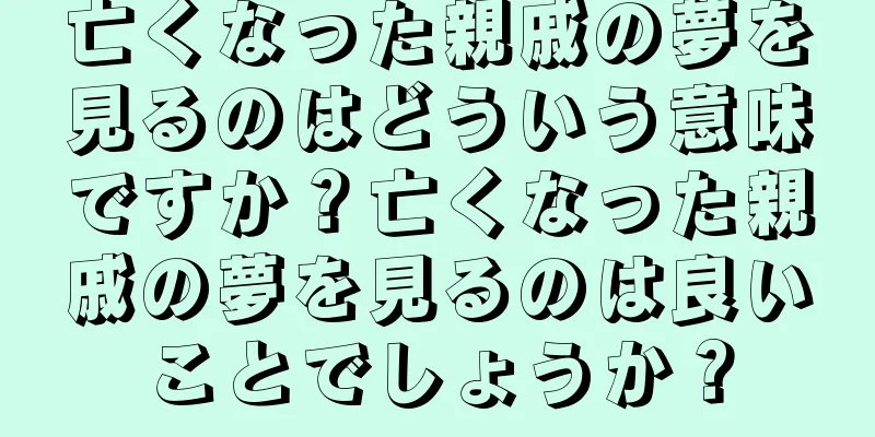 亡くなった親戚の夢を見るのはどういう意味ですか？亡くなった親戚の夢を見るのは良いことでしょうか？