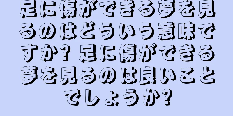 足に傷ができる夢を見るのはどういう意味ですか? 足に傷ができる夢を見るのは良いことでしょうか?