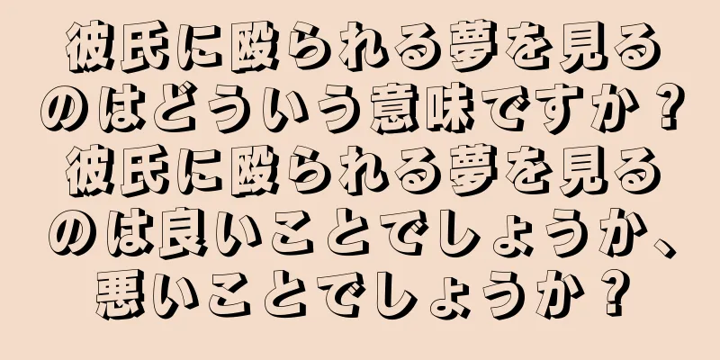 彼氏に殴られる夢を見るのはどういう意味ですか？彼氏に殴られる夢を見るのは良いことでしょうか、悪いことでしょうか？