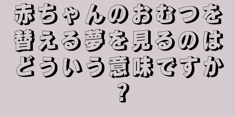 赤ちゃんのおむつを替える夢を見るのはどういう意味ですか？