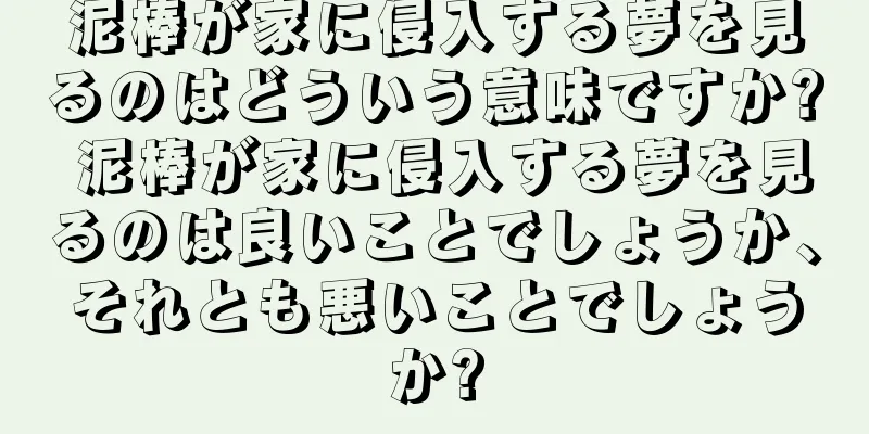 泥棒が家に侵入する夢を見るのはどういう意味ですか? 泥棒が家に侵入する夢を見るのは良いことでしょうか、それとも悪いことでしょうか?