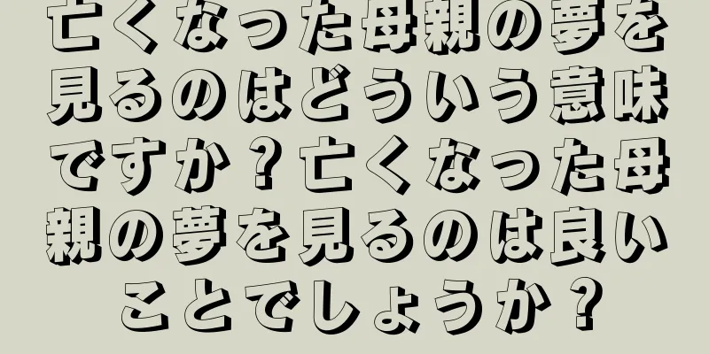 亡くなった母親の夢を見るのはどういう意味ですか？亡くなった母親の夢を見るのは良いことでしょうか？