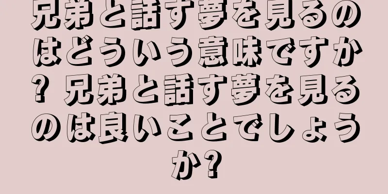 兄弟と話す夢を見るのはどういう意味ですか? 兄弟と話す夢を見るのは良いことでしょうか?