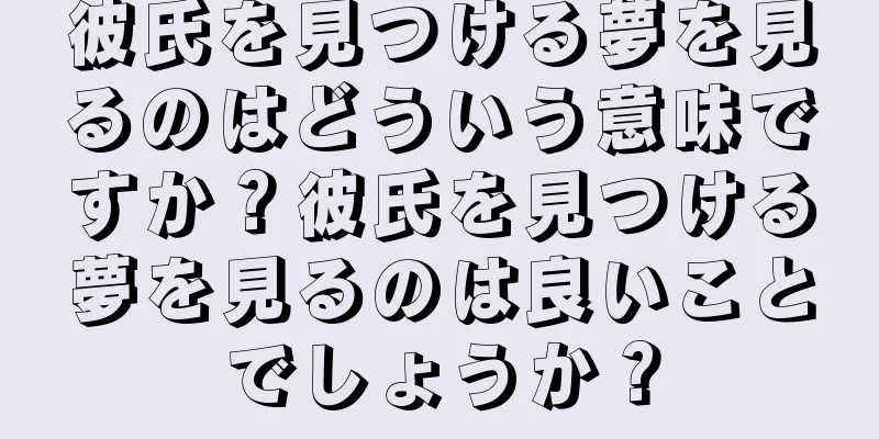 彼氏を見つける夢を見るのはどういう意味ですか？彼氏を見つける夢を見るのは良いことでしょうか？