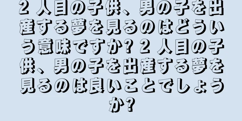 2 人目の子供、男の子を出産する夢を見るのはどういう意味ですか? 2 人目の子供、男の子を出産する夢を見るのは良いことでしょうか?