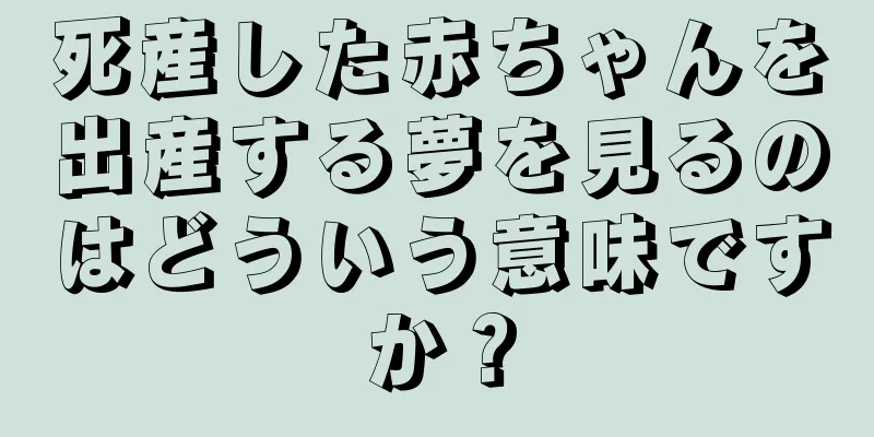 死産した赤ちゃんを出産する夢を見るのはどういう意味ですか？