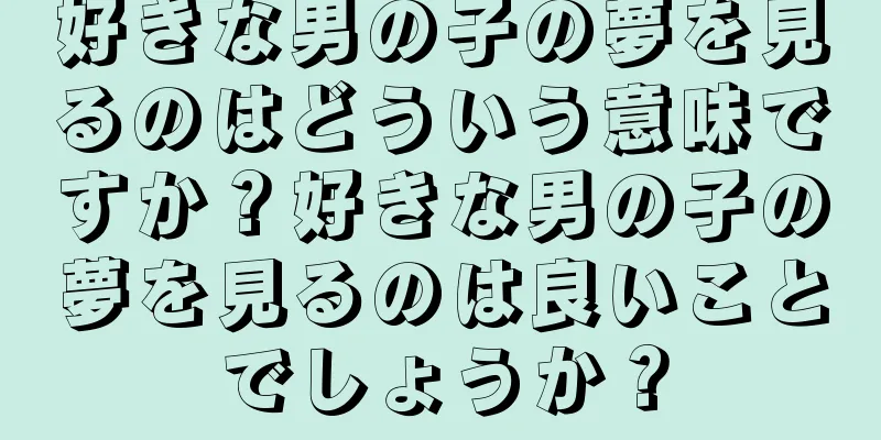 好きな男の子の夢を見るのはどういう意味ですか？好きな男の子の夢を見るのは良いことでしょうか？