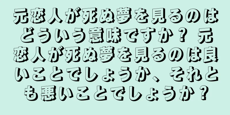 元恋人が死ぬ夢を見るのはどういう意味ですか？ 元恋人が死ぬ夢を見るのは良いことでしょうか、それとも悪いことでしょうか？