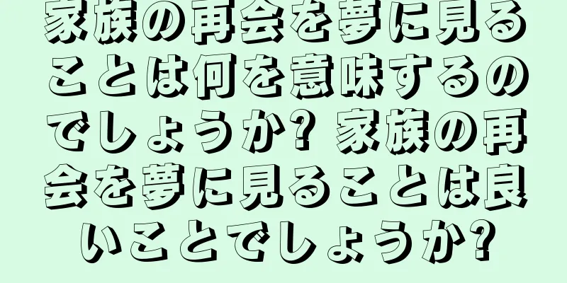 家族の再会を夢に見ることは何を意味するのでしょうか? 家族の再会を夢に見ることは良いことでしょうか?
