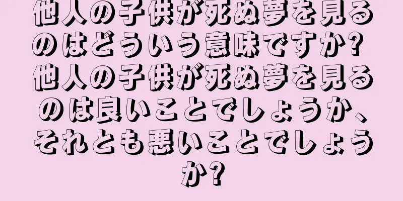 他人の子供が死ぬ夢を見るのはどういう意味ですか? 他人の子供が死ぬ夢を見るのは良いことでしょうか、それとも悪いことでしょうか?