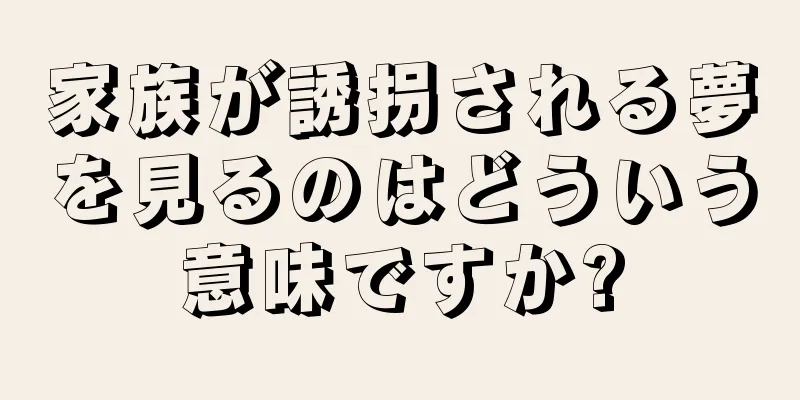 家族が誘拐される夢を見るのはどういう意味ですか?