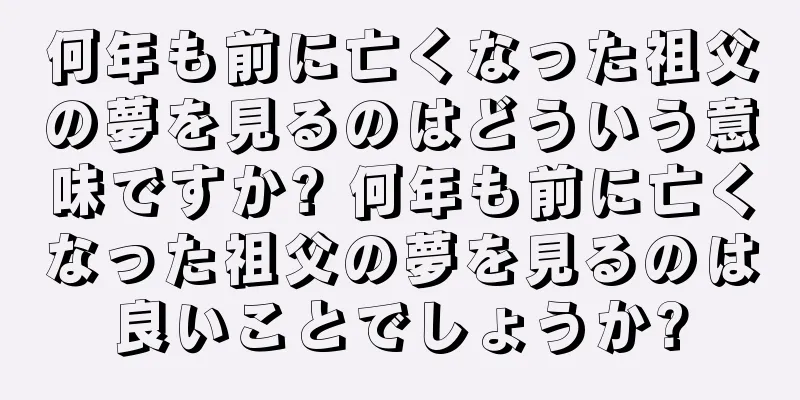何年も前に亡くなった祖父の夢を見るのはどういう意味ですか? 何年も前に亡くなった祖父の夢を見るのは良いことでしょうか?