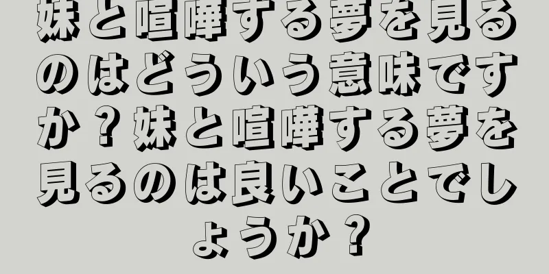 妹と喧嘩する夢を見るのはどういう意味ですか？妹と喧嘩する夢を見るのは良いことでしょうか？