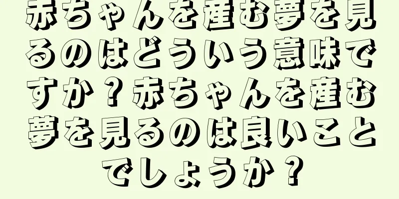 赤ちゃんを産む夢を見るのはどういう意味ですか？赤ちゃんを産む夢を見るのは良いことでしょうか？