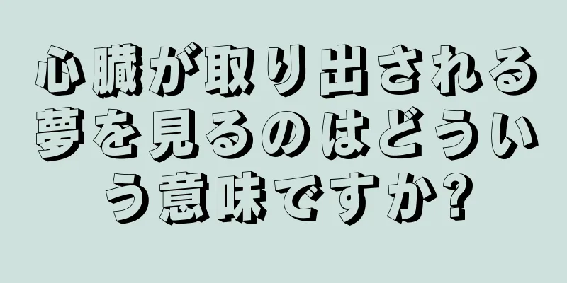 心臓が取り出される夢を見るのはどういう意味ですか?