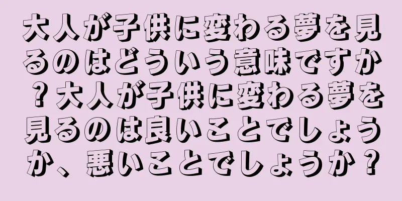 大人が子供に変わる夢を見るのはどういう意味ですか？大人が子供に変わる夢を見るのは良いことでしょうか、悪いことでしょうか？