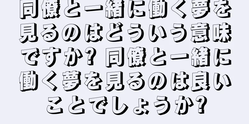 同僚と一緒に働く夢を見るのはどういう意味ですか? 同僚と一緒に働く夢を見るのは良いことでしょうか?