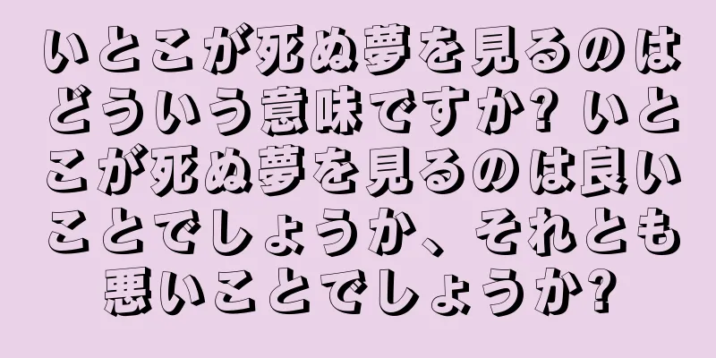 いとこが死ぬ夢を見るのはどういう意味ですか? いとこが死ぬ夢を見るのは良いことでしょうか、それとも悪いことでしょうか?