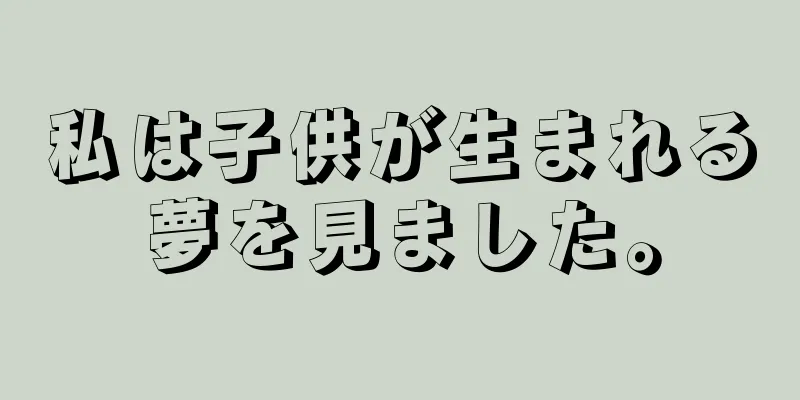 私は子供が生まれる夢を見ました。