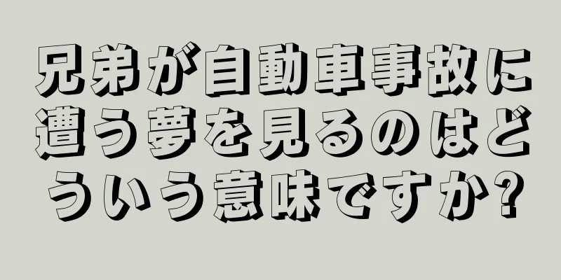 兄弟が自動車事故に遭う夢を見るのはどういう意味ですか?