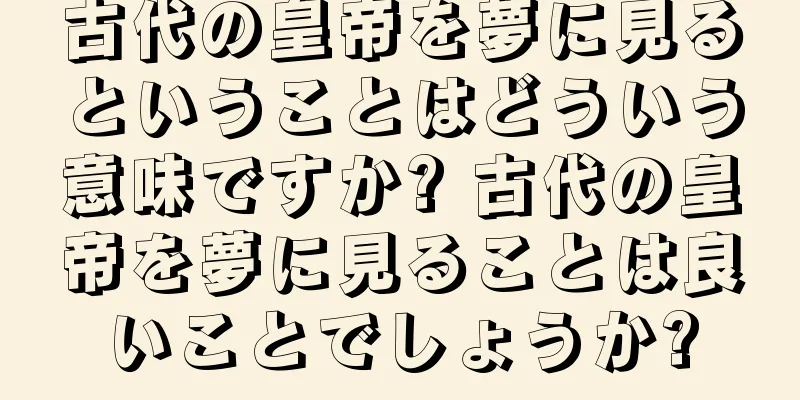 古代の皇帝を夢に見るということはどういう意味ですか? 古代の皇帝を夢に見ることは良いことでしょうか?