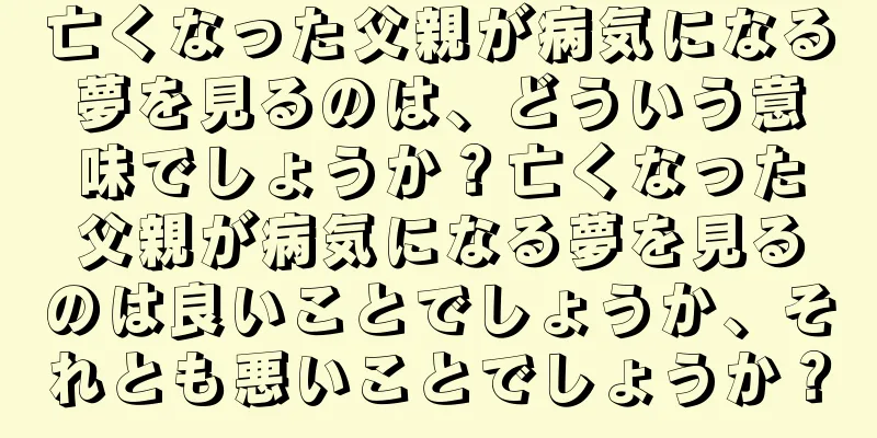 亡くなった父親が病気になる夢を見るのは、どういう意味でしょうか？亡くなった父親が病気になる夢を見るのは良いことでしょうか、それとも悪いことでしょうか？