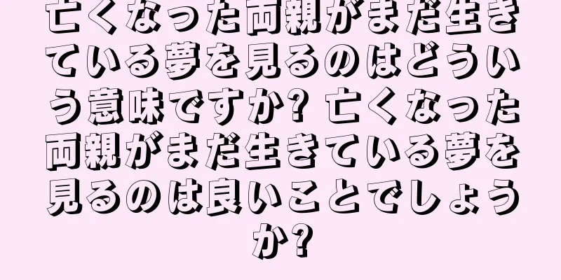 亡くなった両親がまだ生きている夢を見るのはどういう意味ですか? 亡くなった両親がまだ生きている夢を見るのは良いことでしょうか?