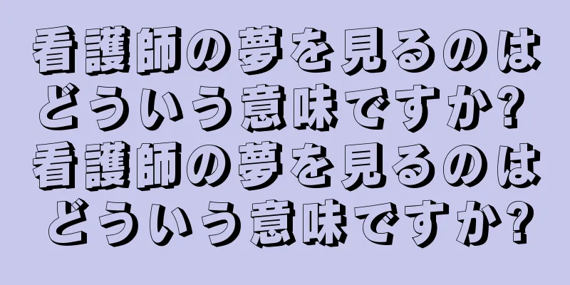 看護師の夢を見るのはどういう意味ですか? 看護師の夢を見るのはどういう意味ですか?
