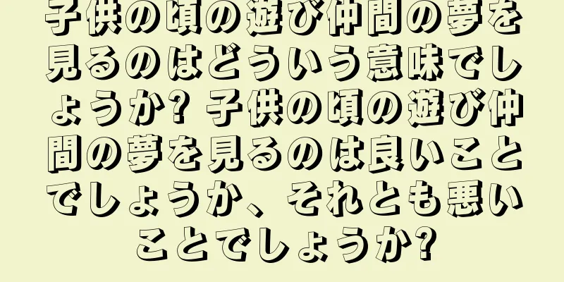 子供の頃の遊び仲間の夢を見るのはどういう意味でしょうか? 子供の頃の遊び仲間の夢を見るのは良いことでしょうか、それとも悪いことでしょうか?