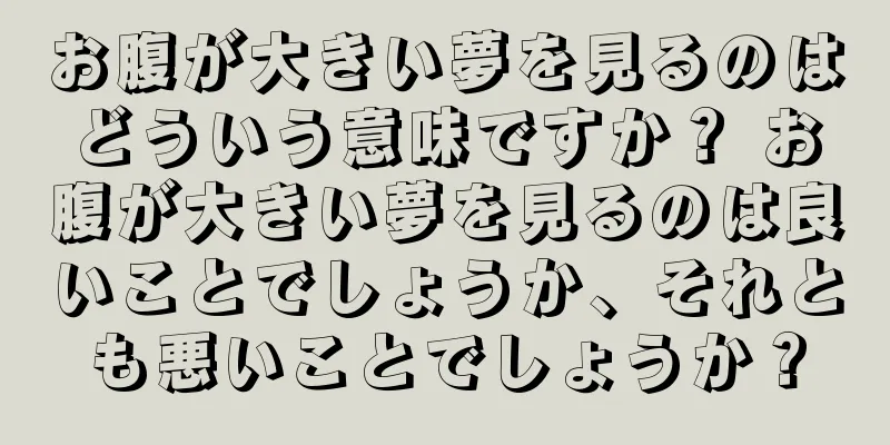 お腹が大きい夢を見るのはどういう意味ですか？ お腹が大きい夢を見るのは良いことでしょうか、それとも悪いことでしょうか？