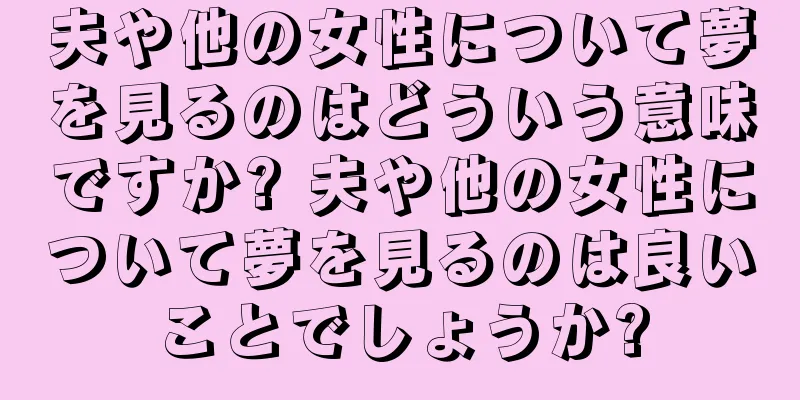 夫や他の女性について夢を見るのはどういう意味ですか? 夫や他の女性について夢を見るのは良いことでしょうか?