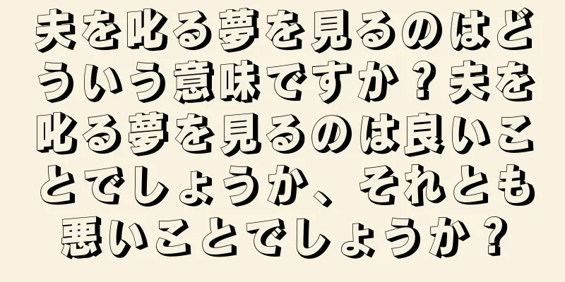夫を叱る夢を見るのはどういう意味ですか？夫を叱る夢を見るのは良いことでしょうか、それとも悪いことでしょうか？
