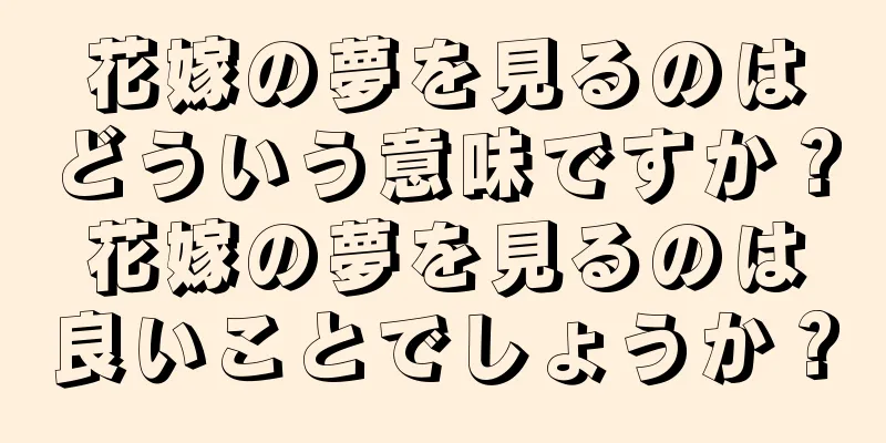 花嫁の夢を見るのはどういう意味ですか？花嫁の夢を見るのは良いことでしょうか？
