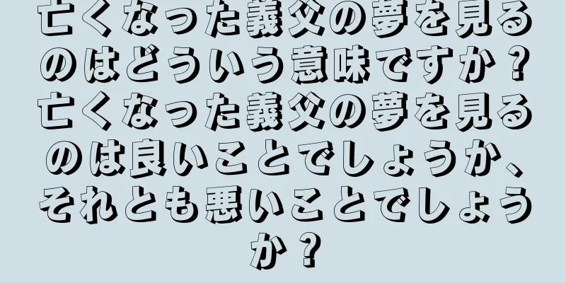 亡くなった義父の夢を見るのはどういう意味ですか？亡くなった義父の夢を見るのは良いことでしょうか、それとも悪いことでしょうか？