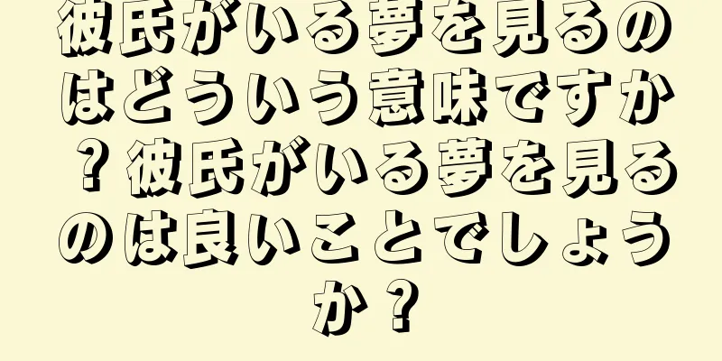 彼氏がいる夢を見るのはどういう意味ですか？彼氏がいる夢を見るのは良いことでしょうか？