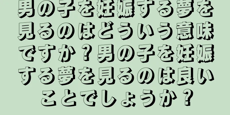 男の子を妊娠する夢を見るのはどういう意味ですか？男の子を妊娠する夢を見るのは良いことでしょうか？