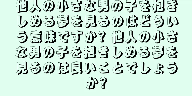他人の小さな男の子を抱きしめる夢を見るのはどういう意味ですか? 他人の小さな男の子を抱きしめる夢を見るのは良いことでしょうか?