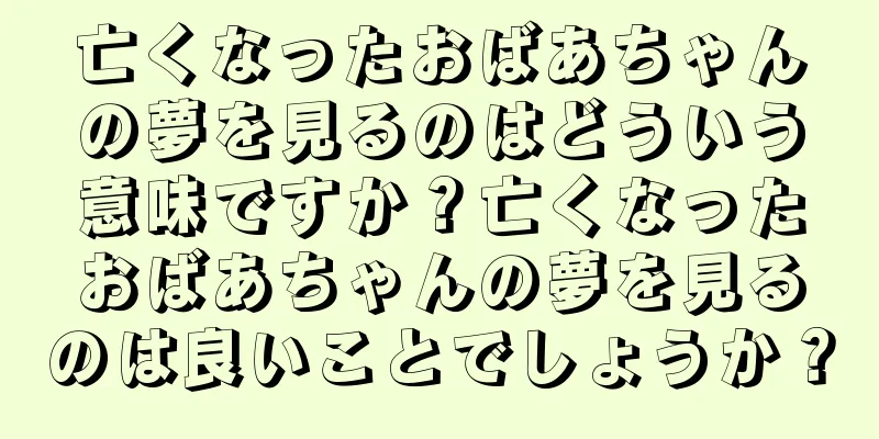 亡くなったおばあちゃんの夢を見るのはどういう意味ですか？亡くなったおばあちゃんの夢を見るのは良いことでしょうか？