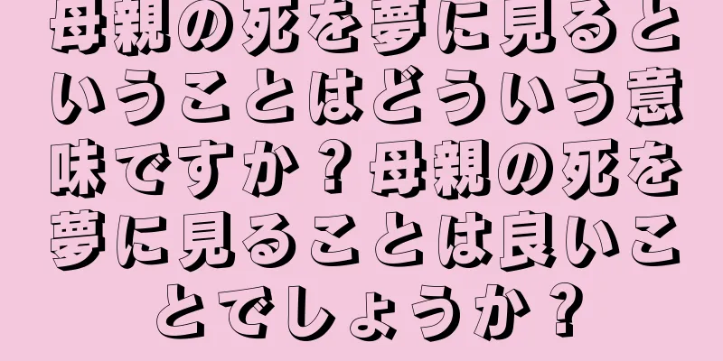 母親の死を夢に見るということはどういう意味ですか？母親の死を夢に見ることは良いことでしょうか？