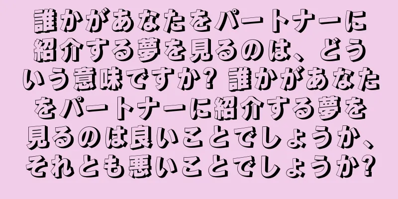 誰かがあなたをパートナーに紹介する夢を見るのは、どういう意味ですか? 誰かがあなたをパートナーに紹介する夢を見るのは良いことでしょうか、それとも悪いことでしょうか?