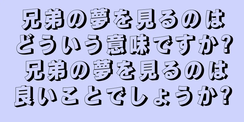 兄弟の夢を見るのはどういう意味ですか? 兄弟の夢を見るのは良いことでしょうか?