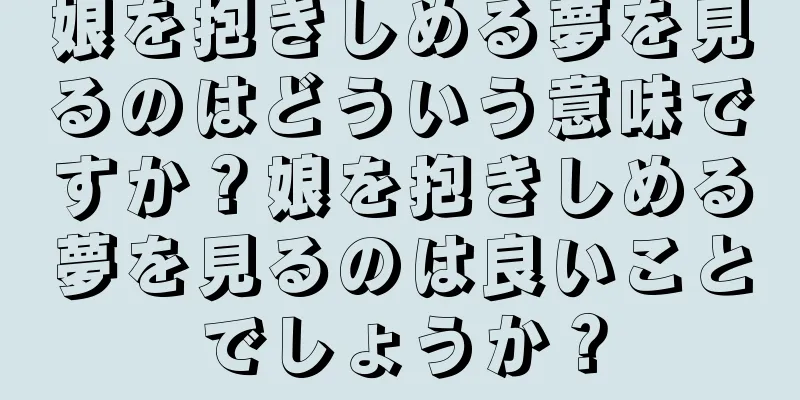 娘を抱きしめる夢を見るのはどういう意味ですか？娘を抱きしめる夢を見るのは良いことでしょうか？