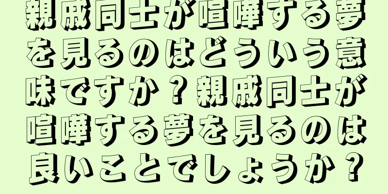 親戚同士が喧嘩する夢を見るのはどういう意味ですか？親戚同士が喧嘩する夢を見るのは良いことでしょうか？