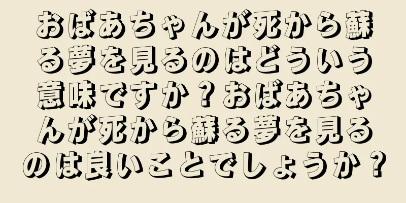 おばあちゃんが死から蘇る夢を見るのはどういう意味ですか？おばあちゃんが死から蘇る夢を見るのは良いことでしょうか？