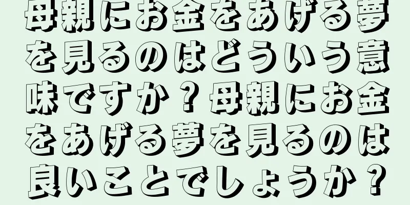 母親にお金をあげる夢を見るのはどういう意味ですか？母親にお金をあげる夢を見るのは良いことでしょうか？