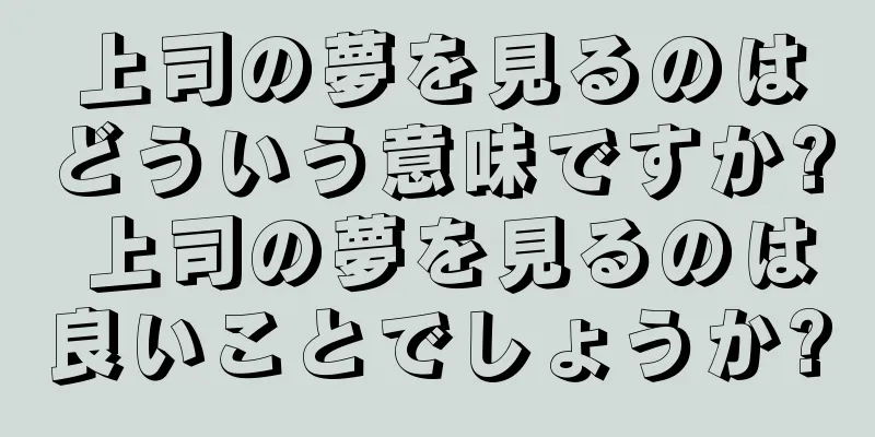 上司の夢を見るのはどういう意味ですか? 上司の夢を見るのは良いことでしょうか?