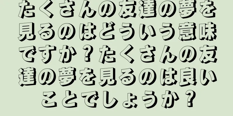 たくさんの友達の夢を見るのはどういう意味ですか？たくさんの友達の夢を見るのは良いことでしょうか？